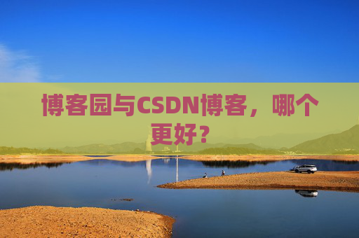 博客园与CSDN博客,哪个更好? 博客园与CSDN博客,哪个更好?