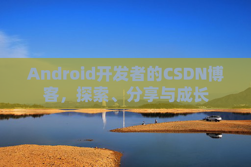 Android开发者的CSDN博客，探索、分享与成长